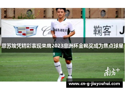 恩苏埃凭精彩表现荣膺2023非洲杯金靴奖成为焦点球星