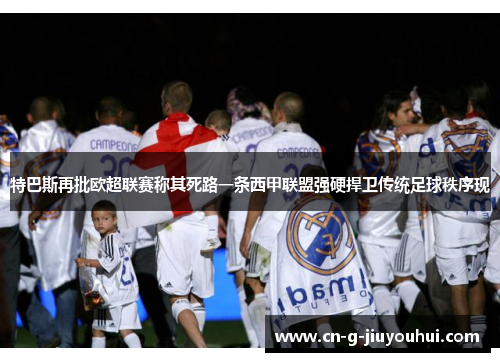 特巴斯再批欧超联赛称其死路一条西甲联盟强硬捍卫传统足球秩序现 特巴斯再批欧超联赛称其死路一条西甲联盟强硬捍卫传统足球秩序现