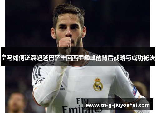 皇马如何逆袭超越巴萨重回西甲巅峰的背后战略与成功秘诀