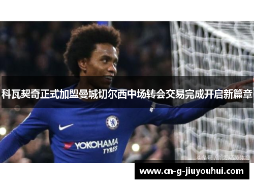 科瓦契奇正式加盟曼城切尔西中场转会交易完成开启新篇章