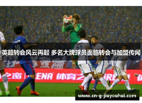 英超转会风云再起 多名大牌球员面临转会与加盟传闻