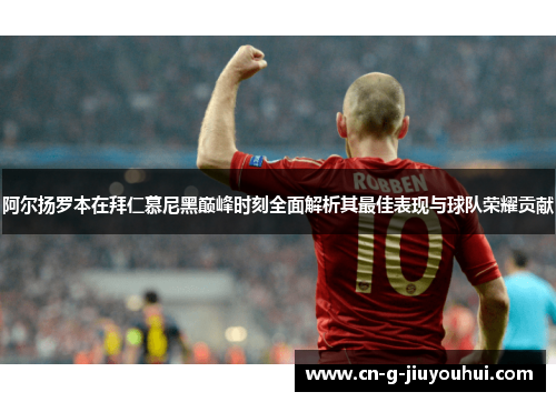 阿尔扬罗本在拜仁慕尼黑巅峰时刻全面解析其最佳表现与球队荣耀贡献