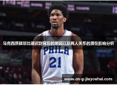 马克西质疑恩比德迟到背后的原因以及两人关系的潜在影响分析 马克西质疑恩比德迟到背后的原因以及两人关系的潜在影响分析