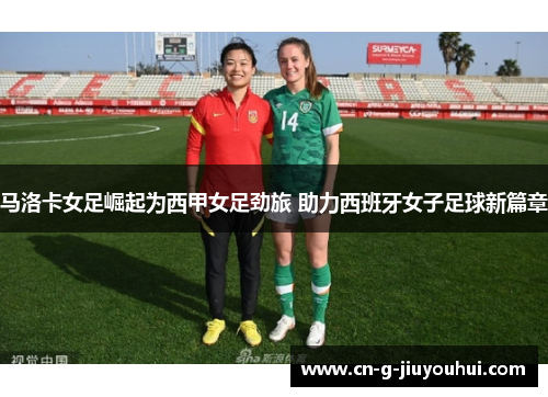 马洛卡女足崛起为西甲女足劲旅 助力西班牙女子足球新篇章 马洛卡女足崛起为西甲女足劲旅 助力西班牙女子足球新篇章