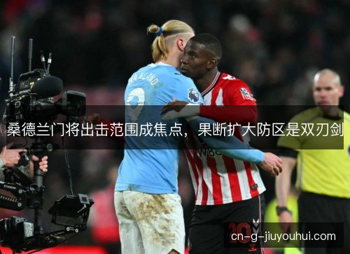 桑德兰门将出击范围成焦点，果断扩大防区是双刃剑