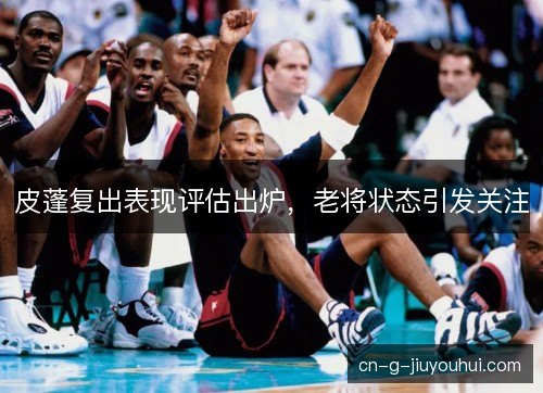 皮蓬复出表现评估出炉，老将状态引发关注