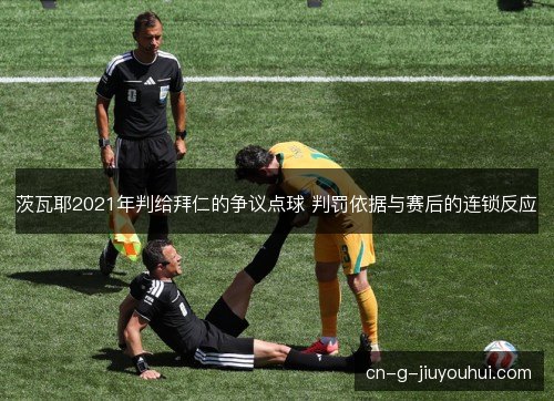 茨瓦耶2021年判给拜仁的争议点球 判罚依据与赛后的连锁反应 茨瓦耶2021年判给拜仁的争议点球 判罚依据与赛后的连锁反应