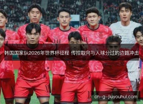 韩国国家队2026年世界杯征程 传控取向与人球分过的边路冲击 韩国国家队2026年世界杯征程 传控取向与人球分过的边路冲击